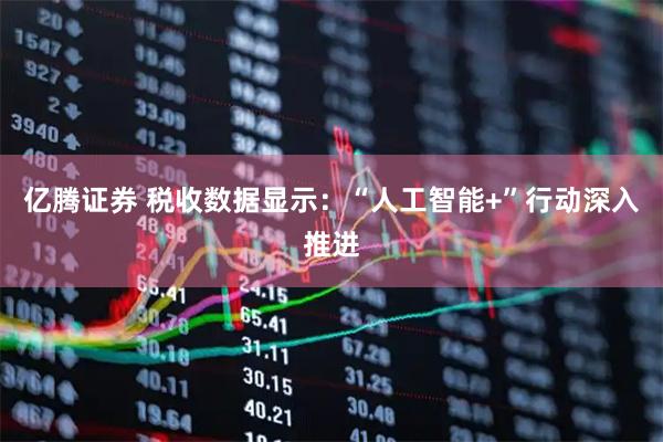 亿腾证券 税收数据显示：“人工智能+”行动深入推进