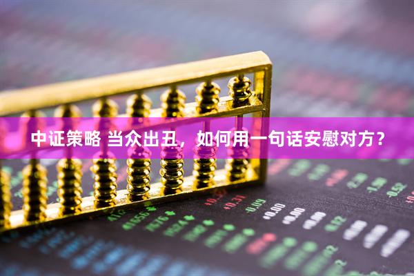 中证策略 当众出丑，如何用一句话安慰对方？