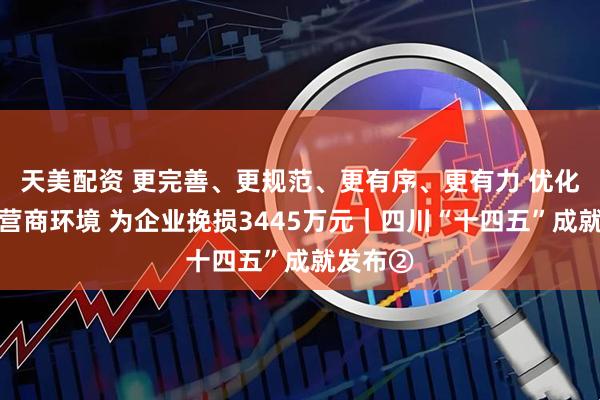 天美配资 更完善、更规范、更有序、更有力 优化法治化营商环境 为企业挽损3445万元｜四川“十四五”成就发布②