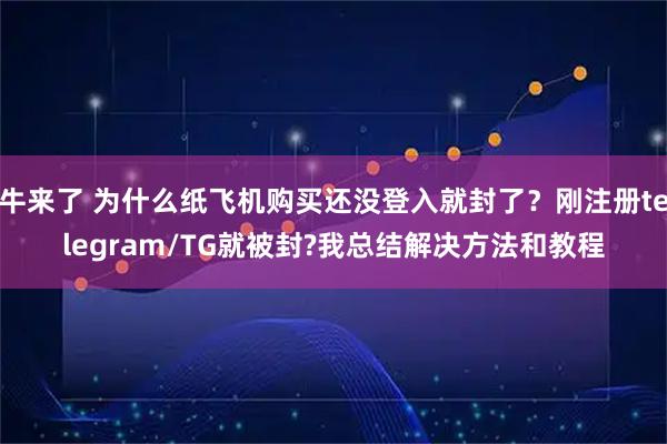 牛来了 为什么纸飞机购买还没登入就封了？刚注册telegram/TG就被封?我总结解决方法和教程