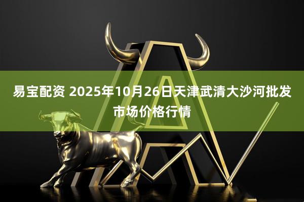 易宝配资 2025年10月26日天津武清大沙河批发市场价格行情