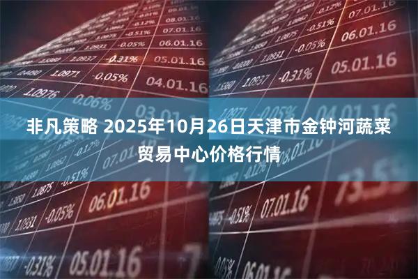 非凡策略 2025年10月26日天津市金钟河蔬菜贸易中心价格行情