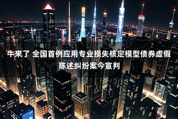牛来了 全国首例应用专业损失核定模型债券虚假陈述纠纷案今宣判