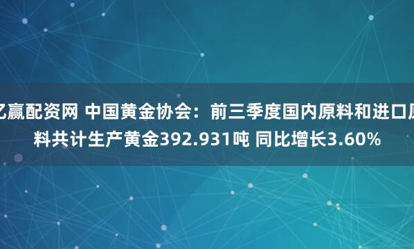 亿赢配资网 中国黄金协会：前三季度国内原料和进口原料共计生产黄金392.931吨 同比增长3.60%