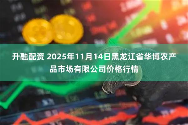 升融配资 2025年11月14日黑龙江省华博农产品市场有限公司价格行情