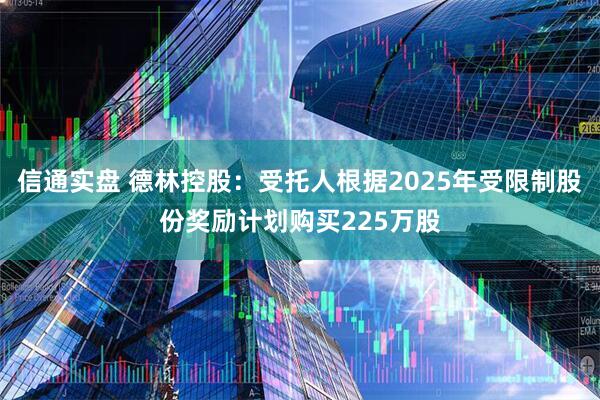 信通实盘 德林控股：受托人根据2025年受限制股份奖励计划购买225万股