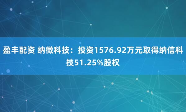 盈丰配资 纳微科技：投资1576.92万元取得纳信科技51.25%股权