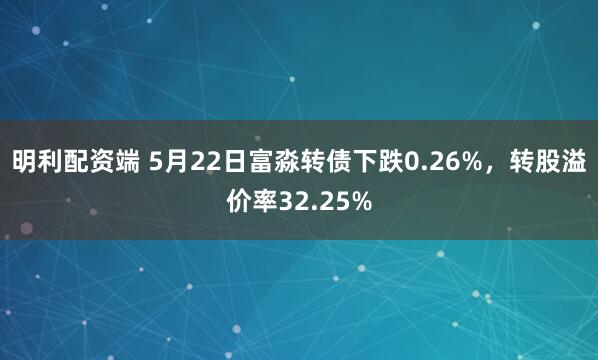 明利配资端 5月22日富淼转债下跌0.26%，转股溢价率32.25%