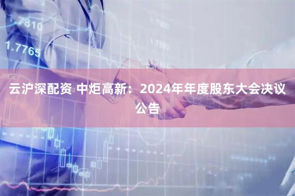 云沪深配资 中炬高新：2024年年度股东大会决议公告