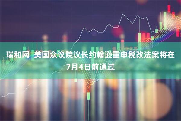 瑞和网  美国众议院议长约翰逊重申税改法案将在7月4日前通过