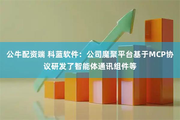 公牛配资端 科蓝软件：公司魔聚平台基于MCP协议研发了智能体通讯组件等