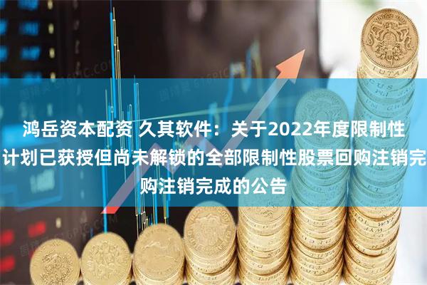 鸿岳资本配资 久其软件：关于2022年度限制性股票激励计划已获授但尚未解锁的全部限制性股票回购注销完成的公告