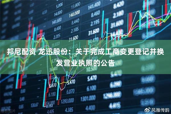 邦尼配资 龙迅股份：关于完成工商变更登记并换发营业执照的公告