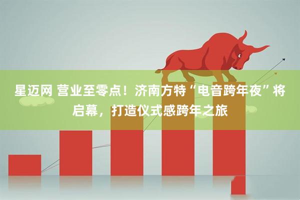 星迈网 营业至零点！济南方特“电音跨年夜”将启幕，打造仪式感跨年之旅
