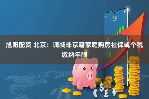 旭阳配资 北京：调减非京籍家庭购房社保或个税缴纳年限