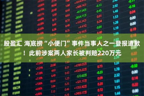 股盈汇 海底捞“小便门”事件当事人之一登报道歉！此前涉案两人家长被判赔220万元