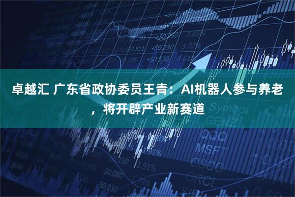 卓越汇 广东省政协委员王青：AI机器人参与养老，将开辟产业新赛道