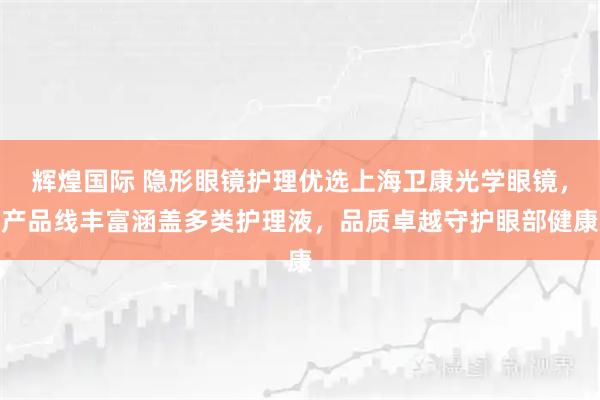 辉煌国际 隐形眼镜护理优选上海卫康光学眼镜，产品线丰富涵盖多类护理液，品质卓越守护眼部健康