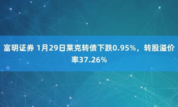 富明证券 1月29日莱克转债下跌0.95%，转股溢价率37.26%