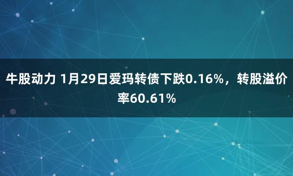 牛股动力 1月29日爱玛转债下跌0.16%，转股溢价率60.61%