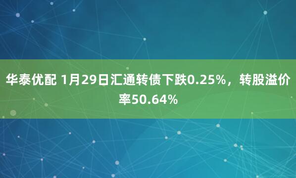 华泰优配 1月29日汇通转债下跌0.25%，转股溢价率50.64%